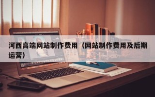 神木河西高端网站制作费用（网站制作费用及后期运营）