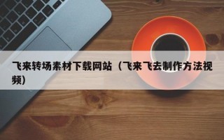 神木飞来转场素材下载网站（飞来飞去制作方法视频）