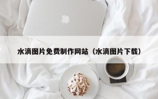 神木水滴图片免费制作网站（水滴图片下载）