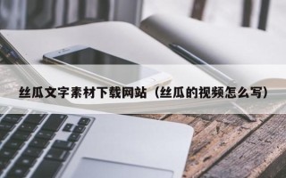 神木丝瓜文字素材下载网站（丝瓜的视频怎么写）