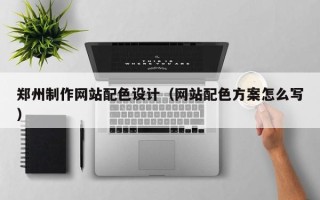 神木郑州制作网站配色设计（网站配色方案怎么写）