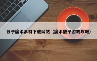 神木骰子魔术素材下载网站（魔术骰子游戏攻略）